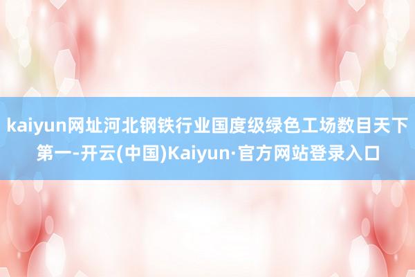 kaiyun网址河北钢铁行业国度级绿色工场数目天下第一-开云(中国)Kaiyun·官方网站登录入口