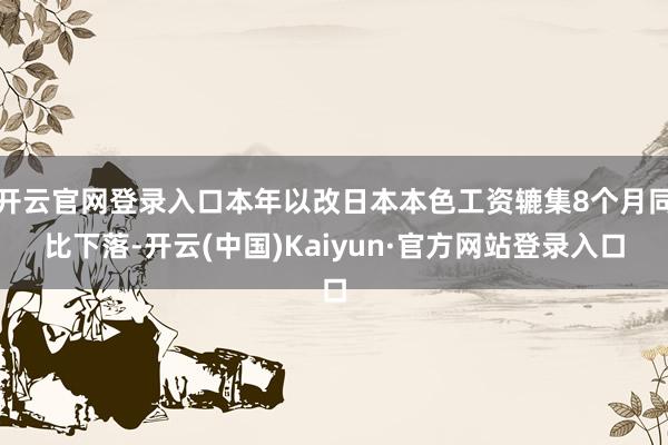 开云官网登录入口本年以改日本本色工资辘集8个月同比下落-开云(中国)Kaiyun·官方网站登录入口