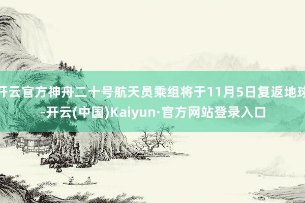 开云官方神舟二十号航天员乘组将于11月5日复返地球-开云(中国)Kaiyun·官方网站登录入口