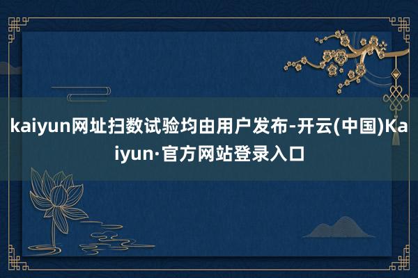 kaiyun网址扫数试验均由用户发布-开云(中国)Kaiyun·官方网站登录入口