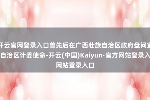 开云官网登录入口曾先后在广西壮族自治区政府盘问室、自治区计委使命-开云(中国)Kaiyun·官方网站登录入口