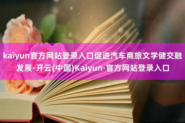 kaiyun官方网站登录入口促进汽车商旅文学健交融发展-开云(中国)Kaiyun·官方网站登录入口