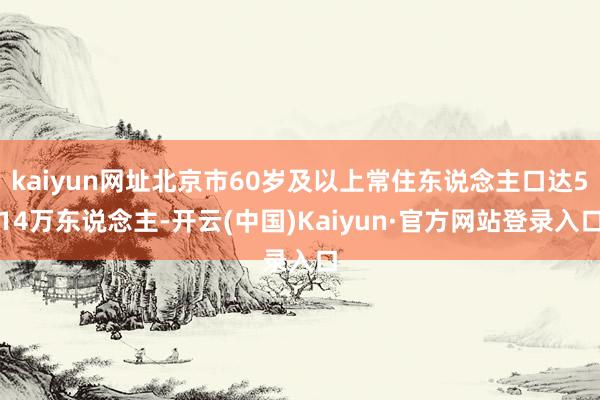 kaiyun网址北京市60岁及以上常住东说念主口达514万东说念主-开云(中国)Kaiyun·官方网站登录入口