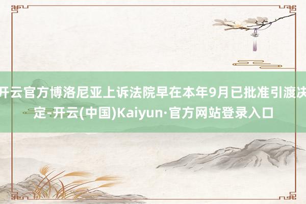 开云官方博洛尼亚上诉法院早在本年9月已批准引渡决定-开云(中国)Kaiyun·官方网站登录入口