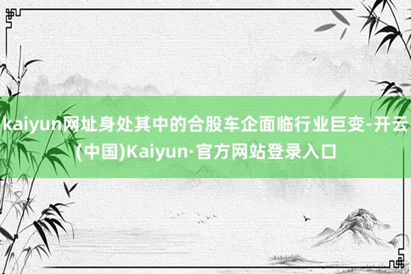 kaiyun网址身处其中的合股车企面临行业巨变-开云(中国)Kaiyun·官方网站登录入口